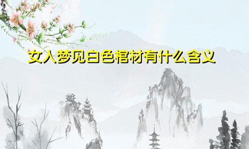 女人梦见白色棺材有什么含义