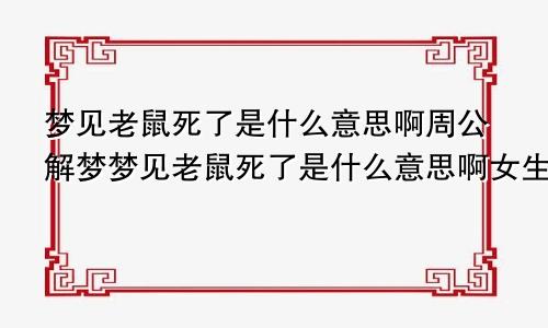 梦见老鼠死了是什么意思啊周公解梦梦见老鼠死了是什么意思啊女生