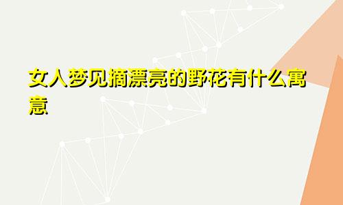 女人梦见摘漂亮的野花有什么寓意