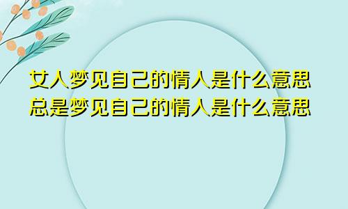 女人梦见自己的情人是什么意思总是梦见自己的情人是什么意思