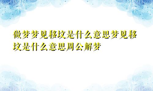 做梦梦见移坟是什么意思梦见移坟是什么意思周公解梦