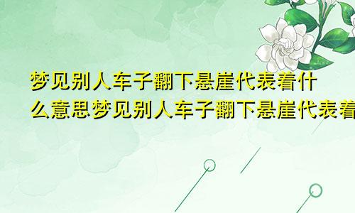 梦见别人车子翻下悬崖代表着什么意思梦见别人车子翻下悬崖代表着什么预兆