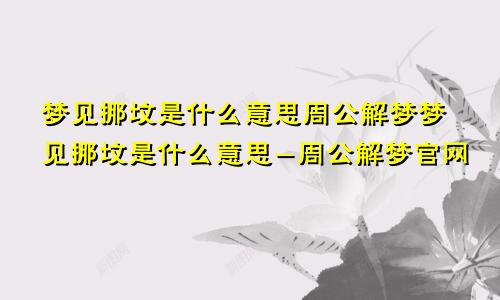 梦见挪坟是什么意思周公解梦梦见挪坟是什么意思-周公解梦官网