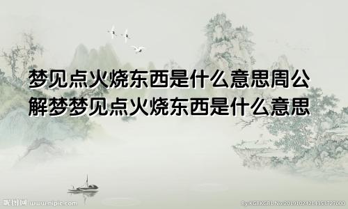 梦见点火烧东西是什么意思周公解梦梦见点火烧东西是什么意思