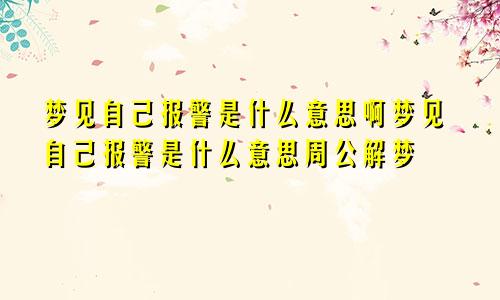 梦见自己报警是什么意思啊梦见自己报警是什么意思周公解梦