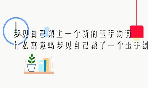 梦见自己戴上一个新的玉手镯有什么寓意吗梦见自己戴了一个玉手镯