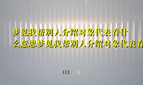 梦见我帮别人介绍对象代表着什么意思梦见我帮别人介绍对象代表着什么预兆