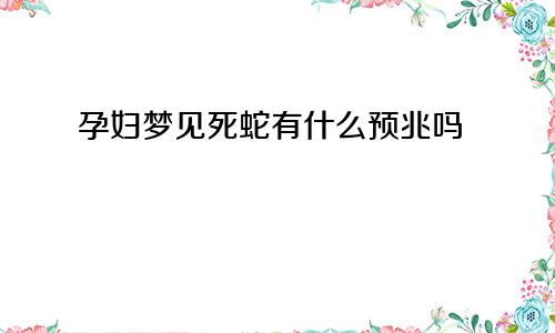 孕妇梦见死蛇有什么预兆吗