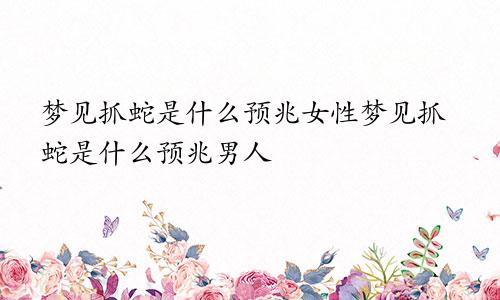 梦见抓蛇是什么预兆女性梦见抓蛇是什么预兆男人