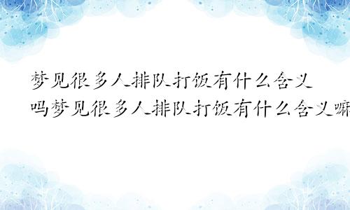 梦见很多人排队打饭有什么含义吗梦见很多人排队打饭有什么含义嘛