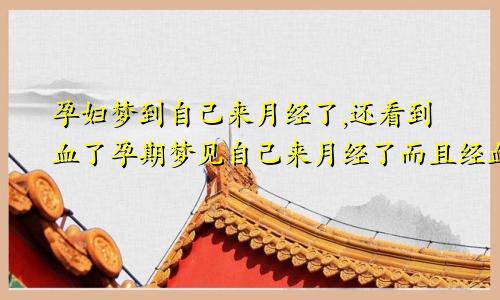 孕妇梦到自己来月经了,还看到血了孕期梦见自己来月经了而且经血特别多出血是怎么回事