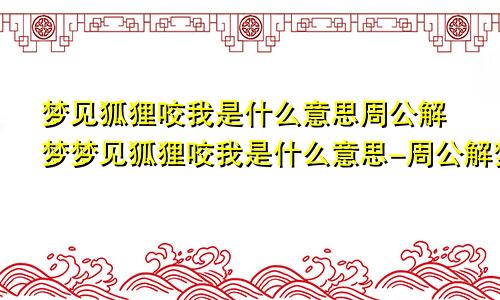 梦见狐狸咬我是什么意思周公解梦梦见狐狸咬我是什么意思-周公解梦官网