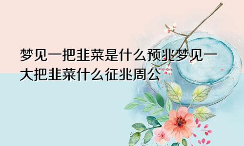 梦见一把韭菜是什么预兆梦见一大把韭菜什么征兆周公