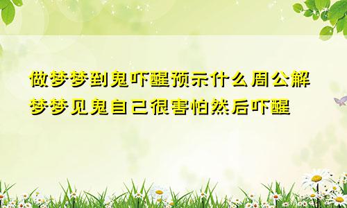 做梦梦到鬼吓醒预示什么周公解梦梦见鬼自己很害怕然后吓醒