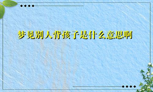 梦见别人背孩子是什么意思啊