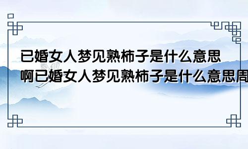 已婚女人梦见熟柿子是什么意思啊已婚女人梦见熟柿子是什么意思周公解梦