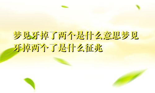 梦见牙掉了两个是什么意思梦见牙掉两个了是什么征兆