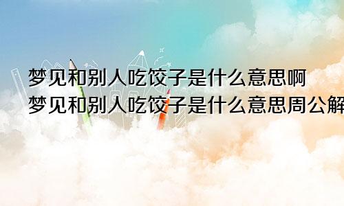 梦见和别人吃饺子是什么意思啊梦见和别人吃饺子是什么意思周公解梦