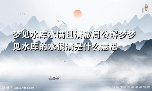 梦见水库水满且清澈周公解梦梦见水库的水很清是什么意思