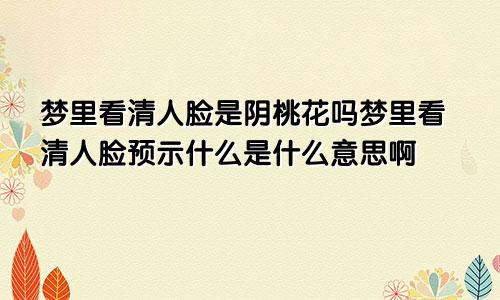 梦里看清人脸是阴桃花吗梦里看清人脸预示什么是什么意思啊