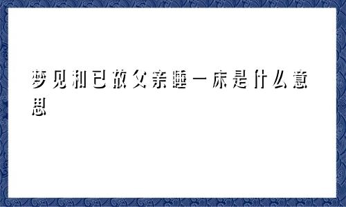 梦见和已故父亲睡一床是什么意思