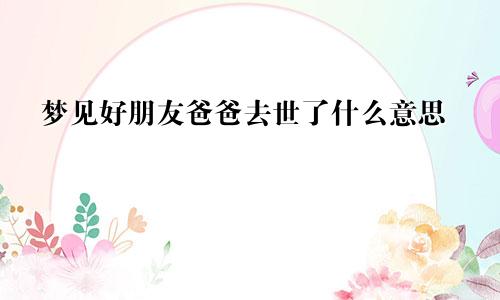 梦见好朋友爸爸去世了什么意思