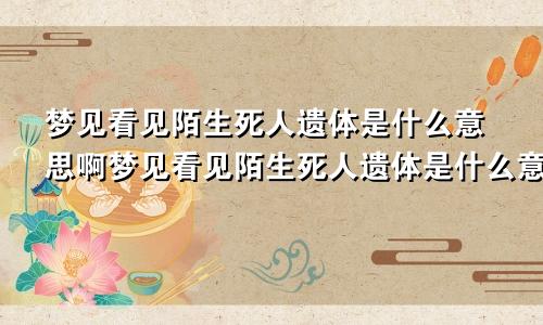 梦见看见陌生死人遗体是什么意思啊梦见看见陌生死人遗体是什么意思呀