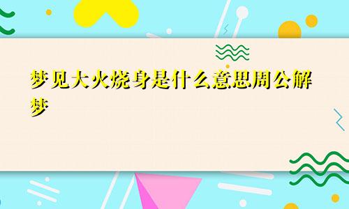 梦见大火烧身是什么意思周公解梦