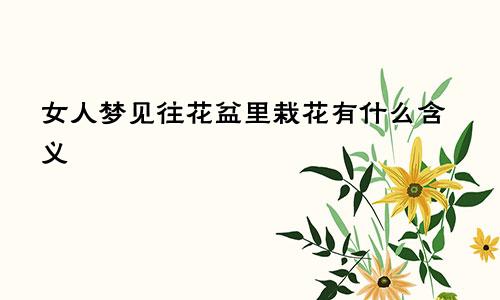 女人梦见往花盆里栽花有什么含义