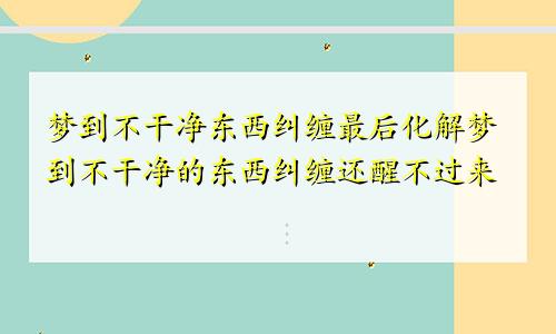 梦到不干净东西纠缠最后化解梦到不干净的东西纠缠还醒不过来