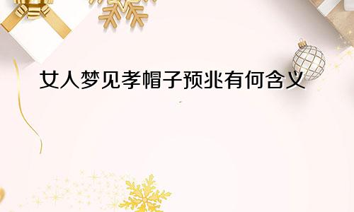 女人梦见孝帽子预兆有何含义