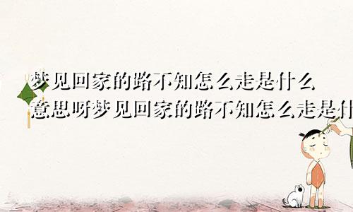 梦见回家的路不知怎么走是什么意思呀梦见回家的路不知怎么走是什么意思呢