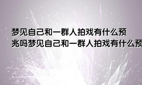 梦见自己和一群人拍戏有什么预兆吗梦见自己和一群人拍戏有什么预兆嘛