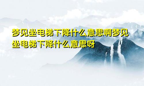 梦见坐电梯下降什么意思啊梦见坐电梯下降什么意思呀