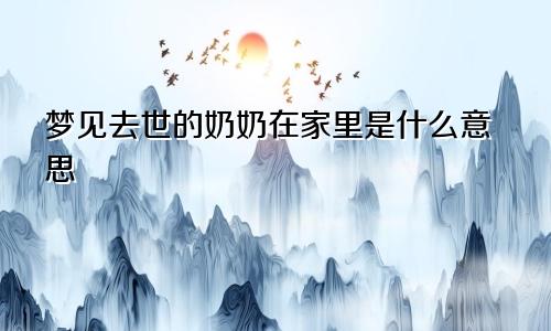 梦见去世的奶奶在家里是什么意思