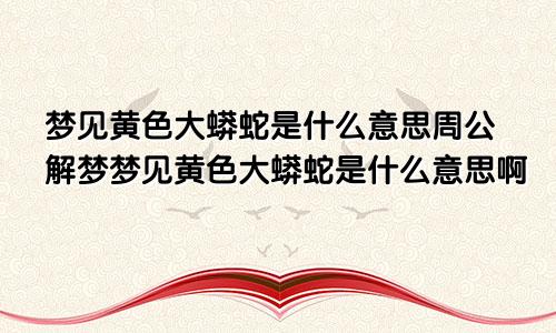 梦见黄色大蟒蛇是什么意思周公解梦梦见黄色大蟒蛇是什么意思啊