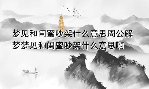 梦见和闺蜜吵架什么意思周公解梦梦见和闺蜜吵架什么意思啊