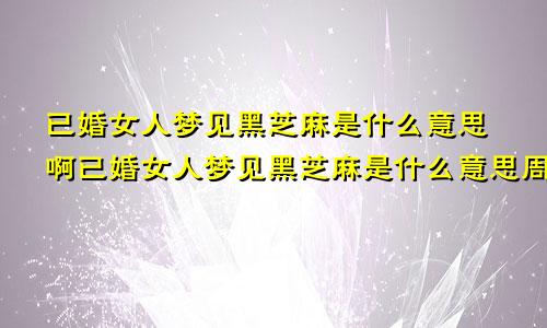 已婚女人梦见黑芝麻是什么意思啊已婚女人梦见黑芝麻是什么意思周公解梦