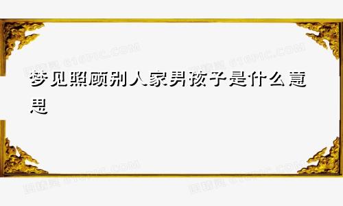 梦见照顾别人家男孩子是什么意思