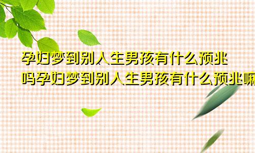 孕妇梦到别人生男孩有什么预兆吗孕妇梦到别人生男孩有什么预兆嘛