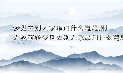 梦见去别人家串门什么意思,别人吃面条梦见去别人家串门什么意思周公解梦