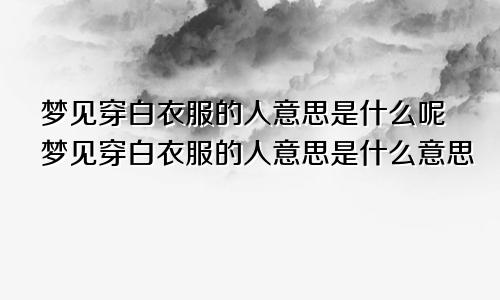 梦见穿白衣服的人意思是什么呢梦见穿白衣服的人意思是什么意思