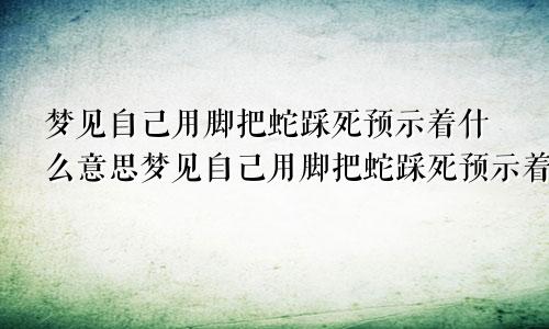 梦见自己用脚把蛇踩死预示着什么意思梦见自己用脚把蛇踩死预示着什么呢