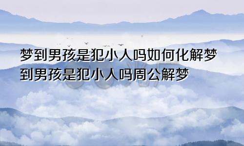 梦到男孩是犯小人吗如何化解梦到男孩是犯小人吗周公解梦