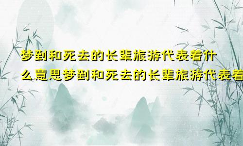 梦到和死去的长辈旅游代表着什么意思梦到和死去的长辈旅游代表着什么预兆