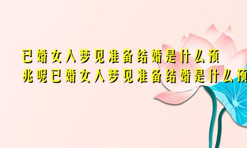 已婚女人梦见准备结婚是什么预兆呢已婚女人梦见准备结婚是什么预兆解梦