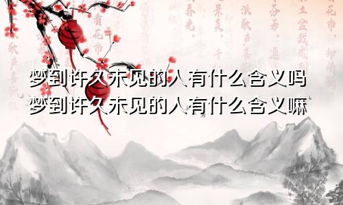 梦到许久未见的人有什么含义吗梦到许久未见的人有什么含义嘛