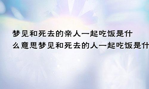 梦见和死去的亲人一起吃饭是什么意思梦见和死去的人一起吃饭是什么意思妈妈脸贴脸紧紧抱着