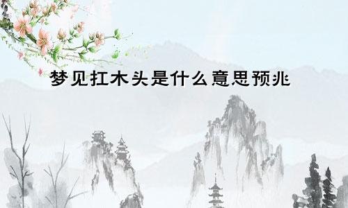 梦见扛木头是什么意思预兆