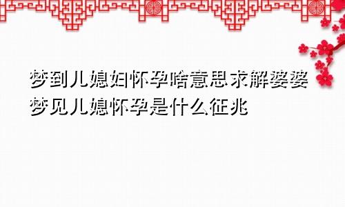 梦到儿媳妇怀孕啥意思求解婆婆梦见儿媳怀孕是什么征兆